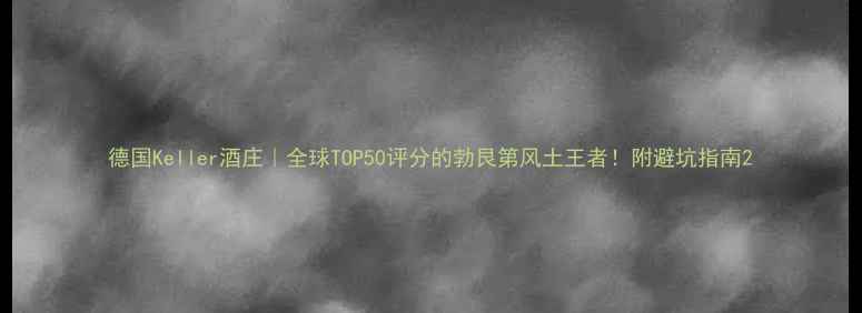 德国Keller酒庄全球TOP50评分的勃艮第风土王者附避坑指南