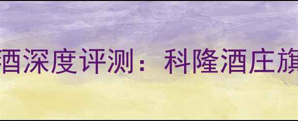图片 德国科比艾干红葡萄酒深度评测：科隆酒庄旗舰款口感与性价比全