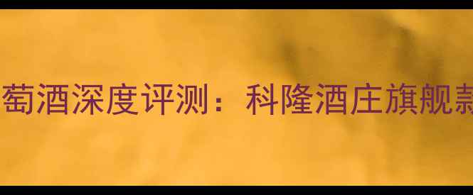 德国科比艾干红葡萄酒深度评测科隆酒庄旗舰款口感与性价比全