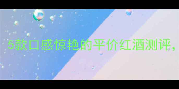 必喝的百元内红酒推荐5款口感惊艳的平价红酒测评新手也能秒变品酒达人