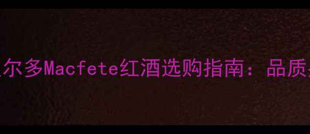 图片 必喝经典款法国波尔多Macfete红酒选购指南：品质鉴藏与品鉴全攻略
