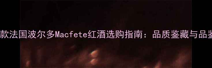 必喝经典款法国波尔多Macfete红酒选购指南品质鉴藏与品鉴全攻略