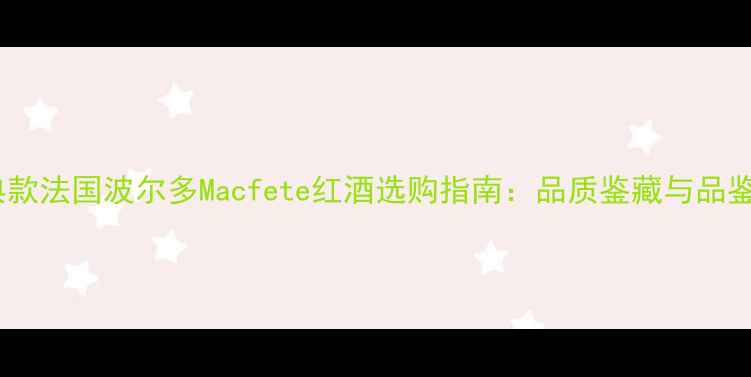 图片 必喝经典款法国波尔多Macfete红酒选购指南：品质鉴藏与品鉴全攻略2
