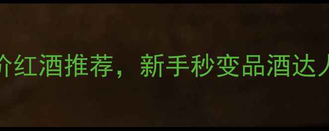 图片 必喝！10款平价红酒推荐，新手秒变品酒达人，喝完不踩雷