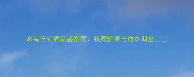 必看份红酒品鉴指南收藏价值与适饮期全