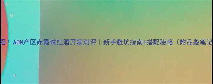 必看ACN产区赤霞珠红酒开箱测评新手避坑指南搭配秘籍附品鉴笔记