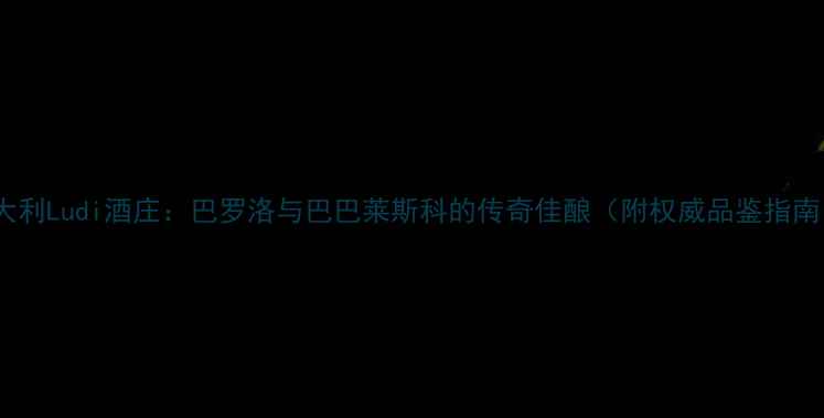 图片 意大利Ludi酒庄：巴罗洛与巴巴莱斯科的传奇佳酿（附权威品鉴指南）2