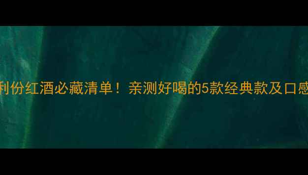 图片 意大利份红酒必藏清单！亲测好喝的5款经典款及口感特点