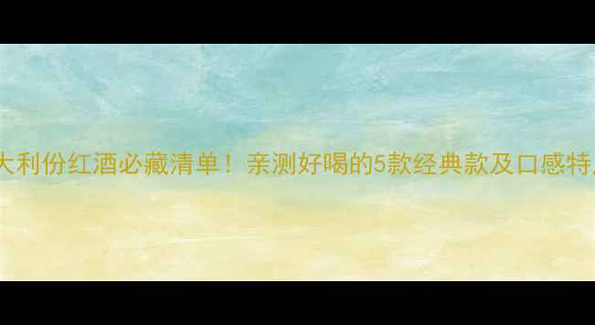 图片 意大利份红酒必藏清单！亲测好喝的5款经典款及口感特点2