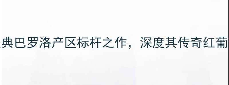 意大利利希胜贝格酒庄经典巴罗洛产区标杆之作深度其传奇红葡萄酒的酿造密码与品鉴价值