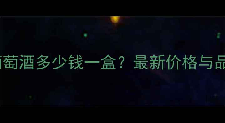 户县冰葡萄酒多少钱一盒最新价格与品质推荐