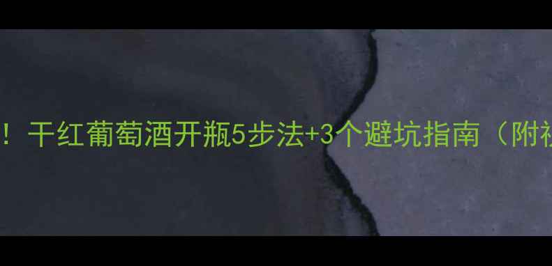 手残党必看干红葡萄酒开瓶5步法3个避坑指南附视频演示