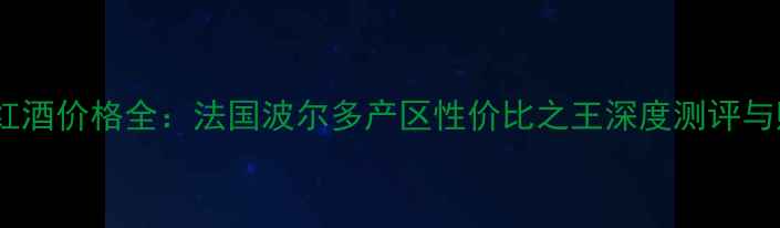 拉卢维耶红酒价格全法国波尔多产区性价比之王深度测评与购买指南