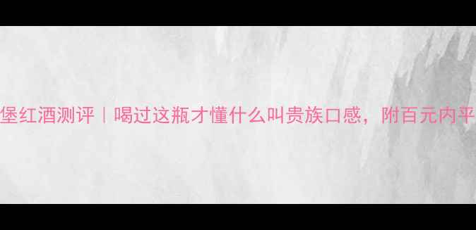 拉格城堡红酒测评喝过这瓶才懂什么叫贵族口感附百元内平替攻略