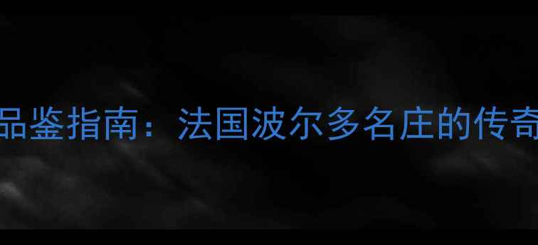 拉莎尔干红葡萄酒品鉴指南法国波尔多名庄的传奇之酿与选购全攻略