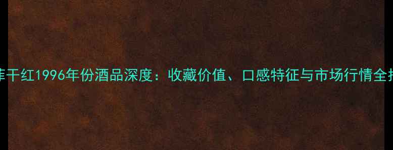 拉菲干红1996年份酒品深度收藏价值口感特征与市场行情全指南