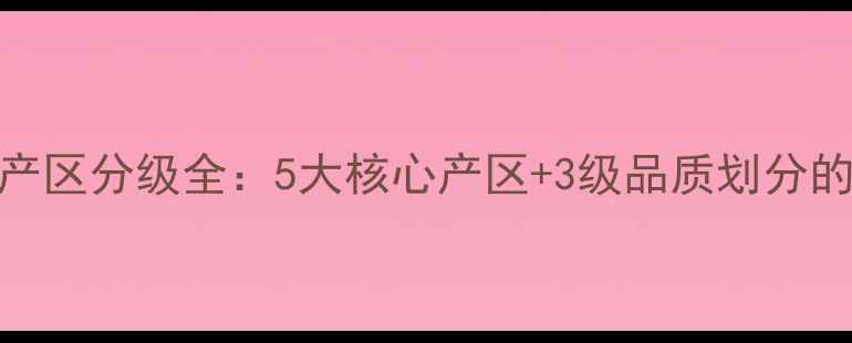 图片 拉菲红酒产区分级全：5大核心产区+3级品质划分的权威指南