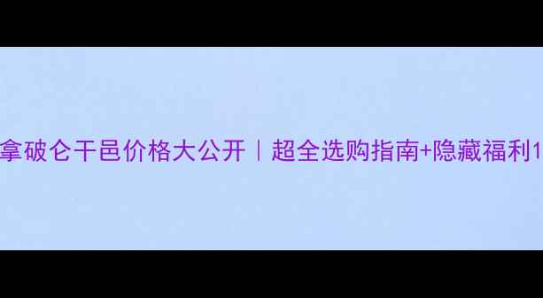 拿破仑干邑价格大公开超全选购指南隐藏福利