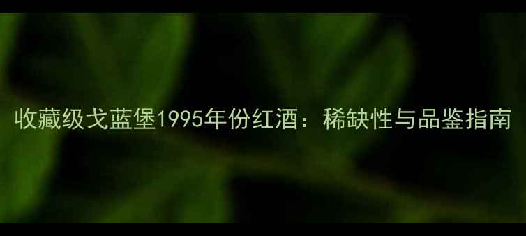 收藏级戈蓝堡1995年份红酒稀缺性与品鉴指南