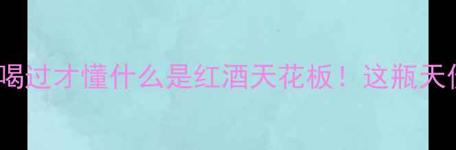教皇1985红酒测评喝过才懂什么是红酒天花板这瓶天价酒到底值不值