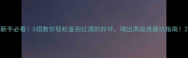 图片 新手必看！5招教你轻松鉴别红酒的好坏，喝出高级感避坑指南！2