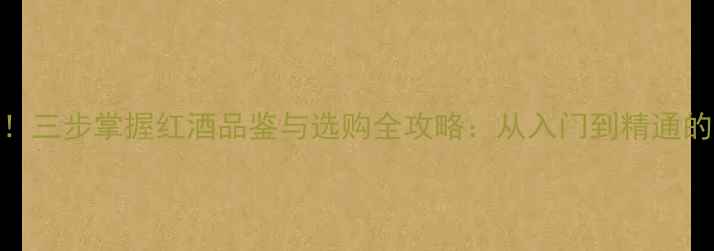 图片 新手必看！三步掌握红酒品鉴与选购全攻略：从入门到精通的实用指南