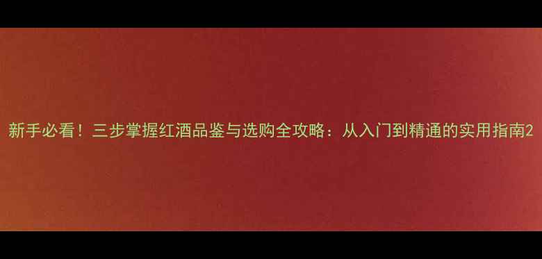 新手必看三步掌握红酒品鉴与选购全攻略从入门到精通的实用指南
