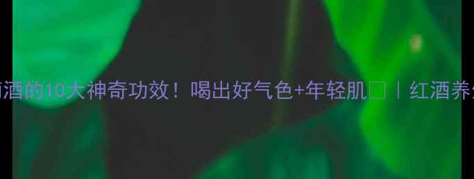 图片 新鲜葡萄酒的10大神奇功效！喝出好气色+年轻肌✨｜红酒养生全攻略