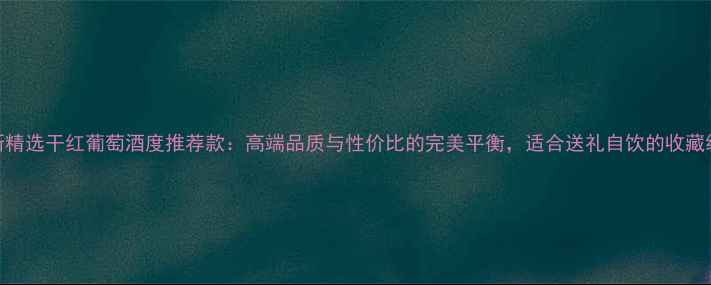 普瑞斯精选干红葡萄酒度推荐款高端品质与性价比的完美平衡适合送礼自饮的收藏级佳酿