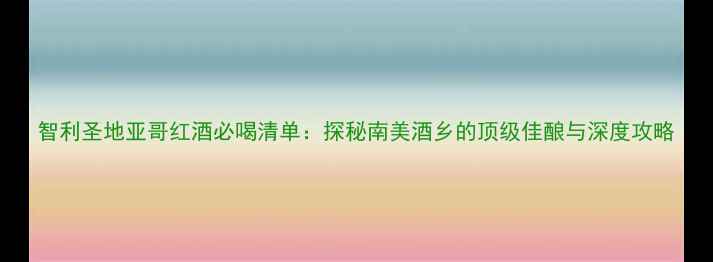 图片 智利圣地亚哥红酒必喝清单：探秘南美酒乡的顶级佳酿与深度攻略