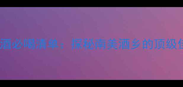 图片 智利圣地亚哥红酒必喝清单：探秘南美酒乡的顶级佳酿与深度攻略1