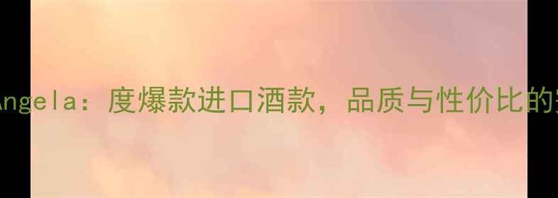 图片 智利红酒Angela：度爆款进口酒款，品质与性价比的完美平衡2