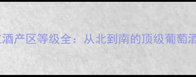 智利红酒产区等级全从北到南的顶级葡萄酒地图