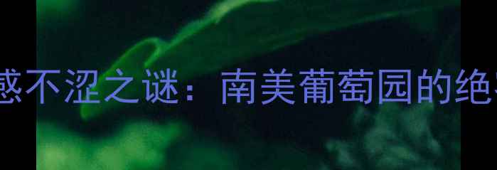 图片 智利红酒口感不涩之谜：南美葡萄园的绝密酿造工艺1