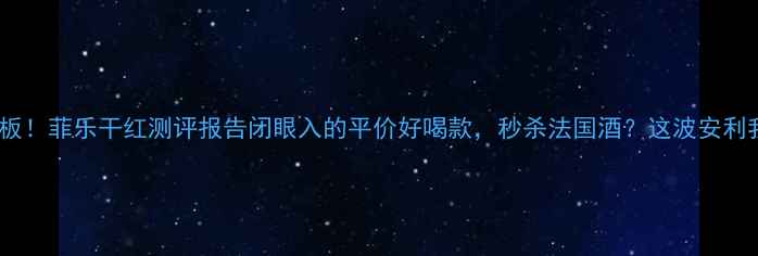 图片 智利红酒天花板！菲乐干红测评报告闭眼入的平价好喝款，秒杀法国酒？这波安利我先磕为敬！2