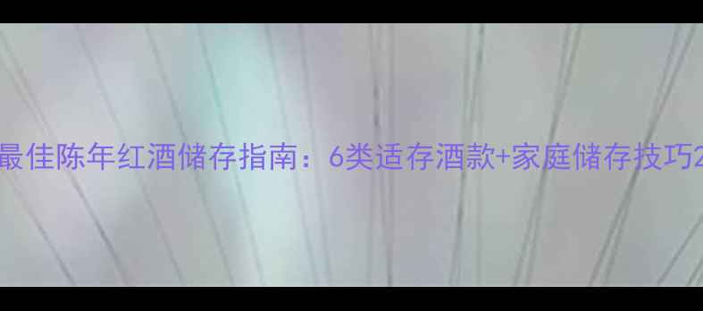 最佳陈年红酒储存指南6类适存酒款家庭储存技巧