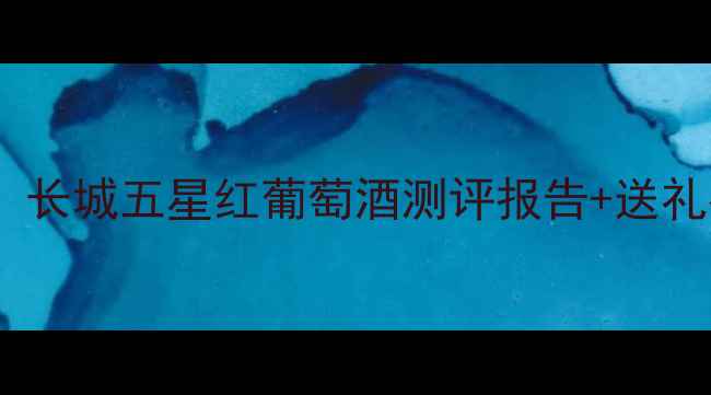 图片 最值得囤的年货红酒！长城五星红葡萄酒测评报告+送礼指南（附购买攻略）2