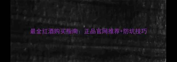 图片 最全红酒购买指南：正品官网推荐+防坑技巧