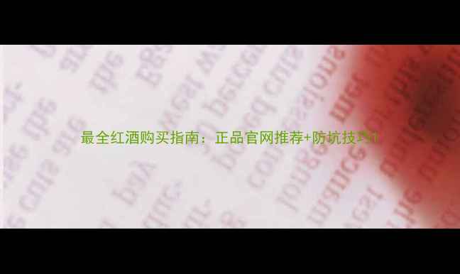 图片 最全红酒购买指南：正品官网推荐+防坑技巧1