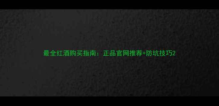 最全红酒购买指南正品官网推荐防坑技巧