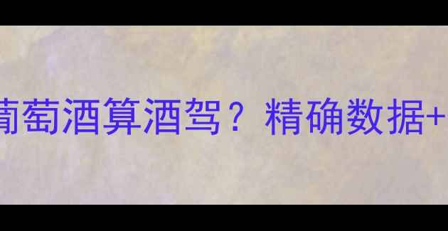图片 最新标准：喝多少葡萄酒算酒驾？精确数据+科学解读+防醉指南