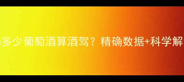 最新标准喝多少葡萄酒算酒驾精确数据科学解读防醉指南