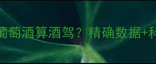 图片 最新标准：喝多少葡萄酒算酒驾？精确数据+科学解读+防醉指南2