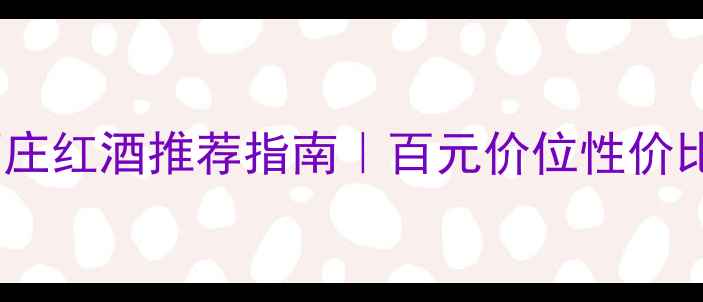 最新璞立酒庄红酒推荐指南百元价位性价比之王全
