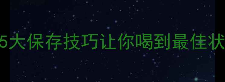 未开封红酒保质期5大保存技巧让你喝到最佳状态附超全存放指南