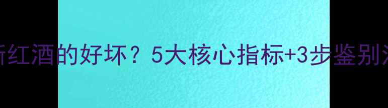 图片 权威指南如何判断红酒的好坏？5大核心指标+3步鉴别法，轻松选到好酒