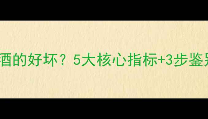 图片 权威指南如何判断红酒的好坏？5大核心指标+3步鉴别法，轻松选到好酒1