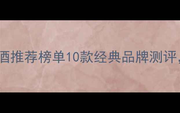图片 果香浓郁型红酒推荐榜单10款经典品牌测评，必入清单！1