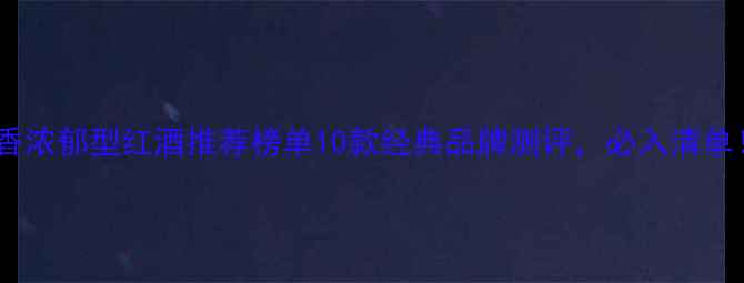 图片 果香浓郁型红酒推荐榜单10款经典品牌测评，必入清单！2