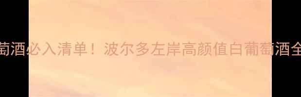 图片 格拉夫产区白葡萄酒必入清单！波尔多左岸高颜值白葡萄酒全攻略｜新手必看